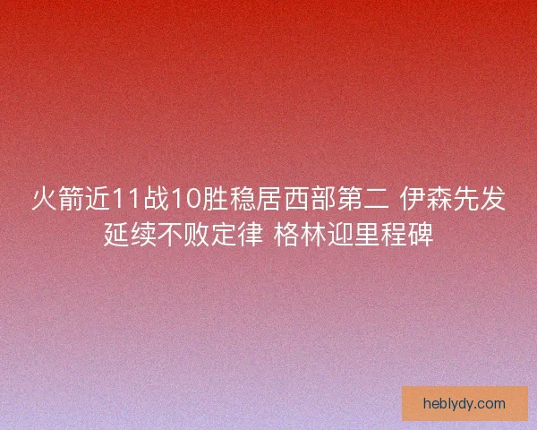 火箭近11战10胜稳居西部第二 伊森先发延续不败定律 格林迎里程碑