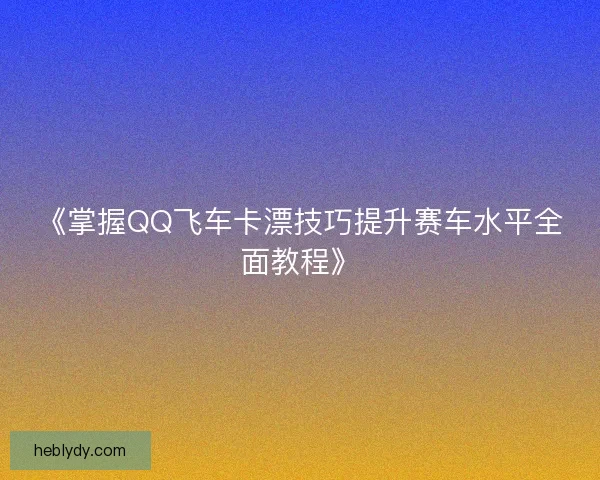 《掌握QQ飞车卡漂技巧提升赛车水平全面教程》