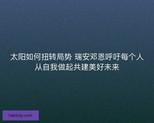太阳如何扭转局势 瑞安邓恩呼吁每个人从自我做起共建美好未来
