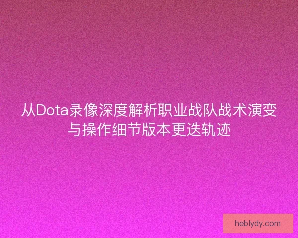 从Dota录像深度解析职业战队战术演变与操作细节版本更迭轨迹