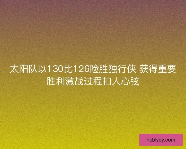 太阳队以130比126险胜独行侠 获得重要胜利激战过程扣人心弦