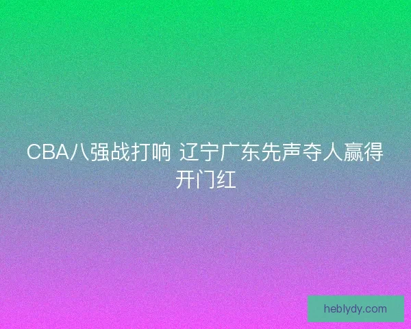 CBA八强战打响 辽宁广东先声夺人赢得开门红