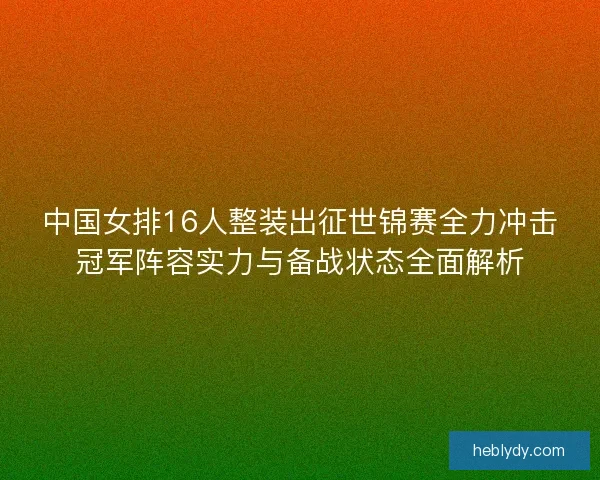 中国女排16人整装出征世锦赛全力冲击冠军阵容实力与备战状态全面解析