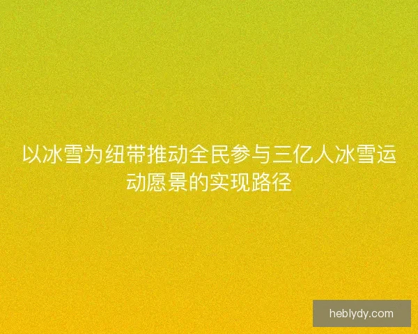 以冰雪为纽带推动全民参与三亿人冰雪运动愿景的实现路径