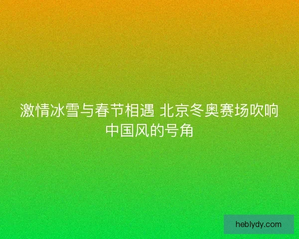 激情冰雪与春节相遇 北京冬奥赛场吹响中国风的号角