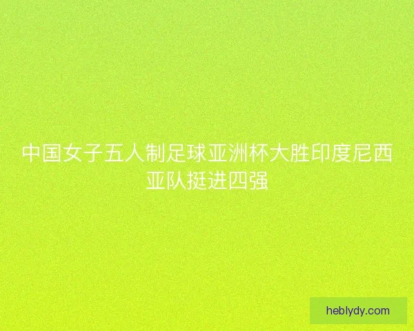 中国女子五人制足球亚洲杯大胜印度尼西亚队挺进四强